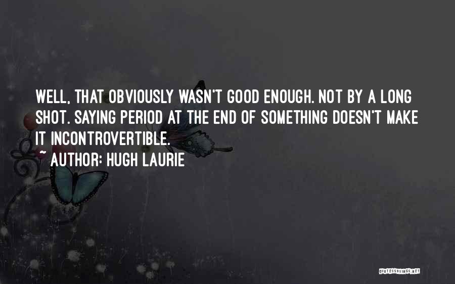 Hugh Laurie Quotes: Well, That Obviously Wasn't Good Enough. Not By A Long Shot. Saying Period At The End Of Something Doesn't Make