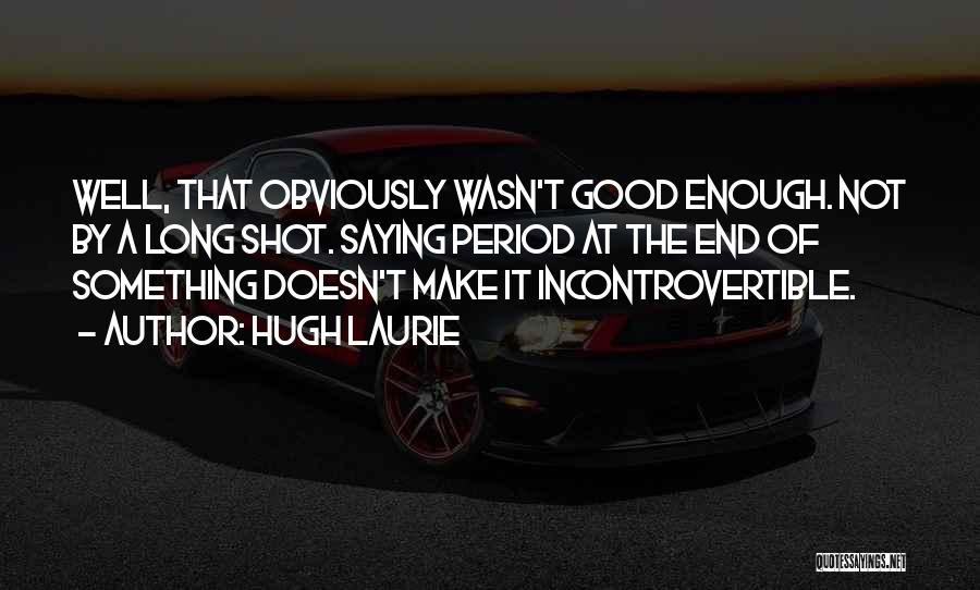 Hugh Laurie Quotes: Well, That Obviously Wasn't Good Enough. Not By A Long Shot. Saying Period At The End Of Something Doesn't Make