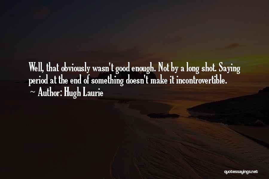 Hugh Laurie Quotes: Well, That Obviously Wasn't Good Enough. Not By A Long Shot. Saying Period At The End Of Something Doesn't Make