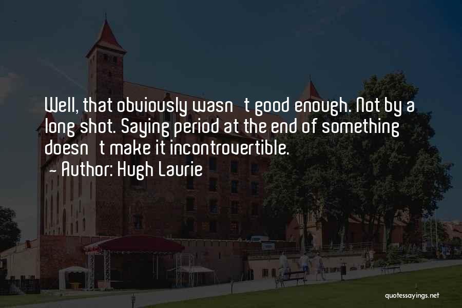 Hugh Laurie Quotes: Well, That Obviously Wasn't Good Enough. Not By A Long Shot. Saying Period At The End Of Something Doesn't Make