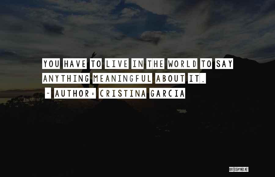 Cristina Garcia Quotes: You Have To Live In The World To Say Anything Meaningful About It.