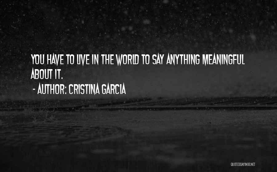 Cristina Garcia Quotes: You Have To Live In The World To Say Anything Meaningful About It.