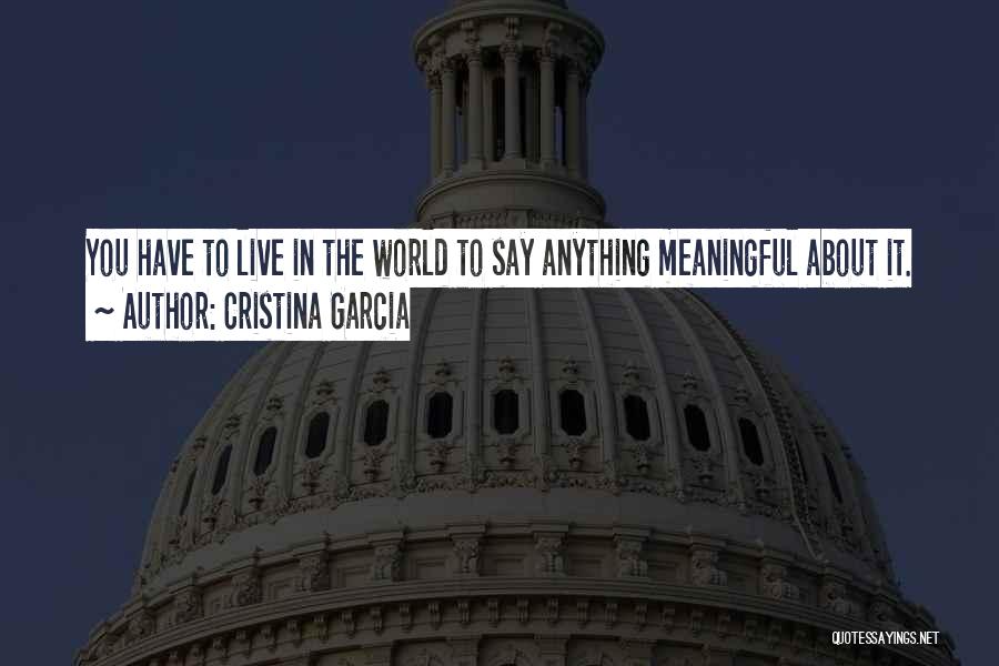 Cristina Garcia Quotes: You Have To Live In The World To Say Anything Meaningful About It.