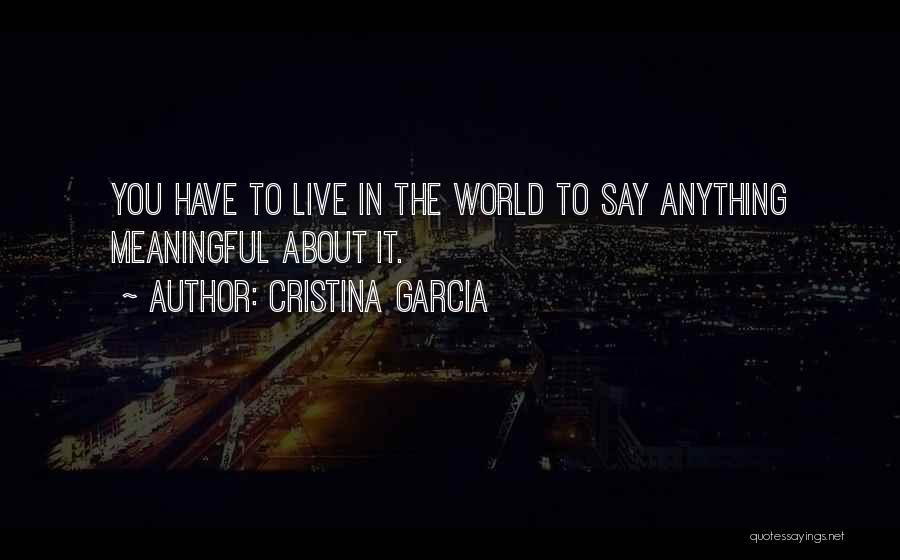 Cristina Garcia Quotes: You Have To Live In The World To Say Anything Meaningful About It.