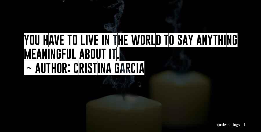 Cristina Garcia Quotes: You Have To Live In The World To Say Anything Meaningful About It.