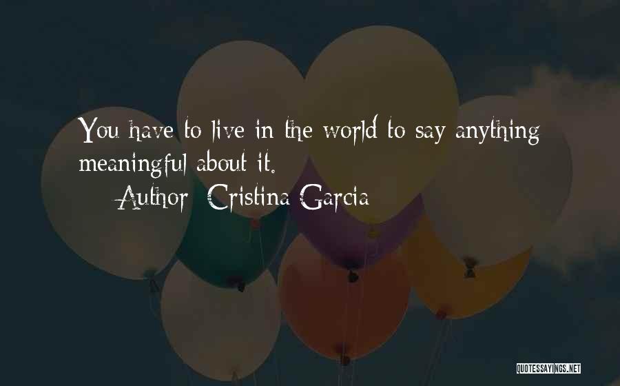 Cristina Garcia Quotes: You Have To Live In The World To Say Anything Meaningful About It.