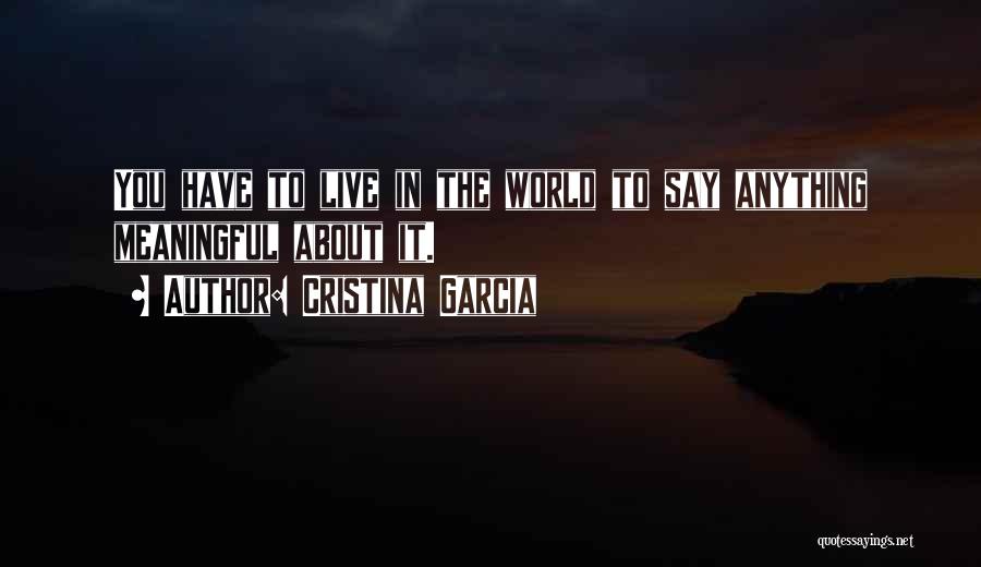 Cristina Garcia Quotes: You Have To Live In The World To Say Anything Meaningful About It.