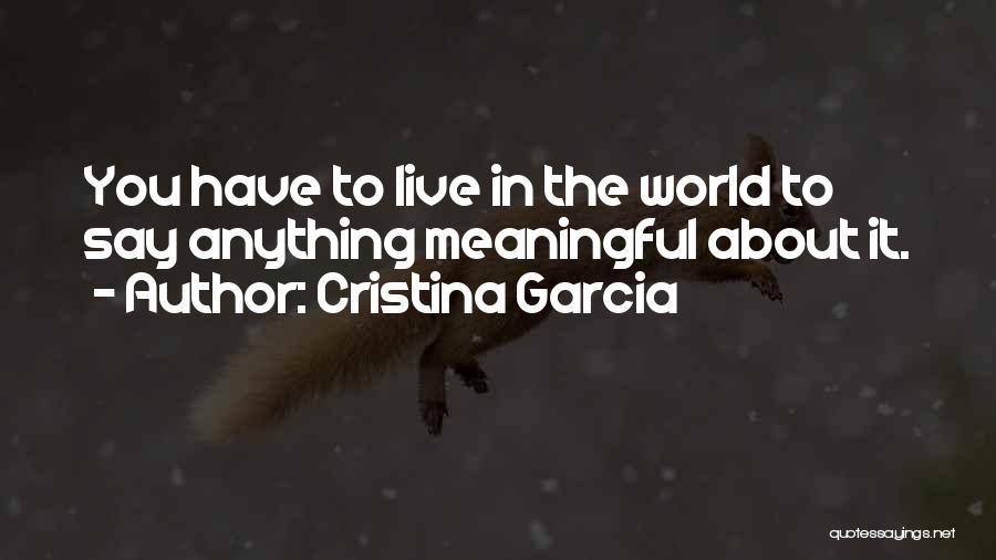 Cristina Garcia Quotes: You Have To Live In The World To Say Anything Meaningful About It.