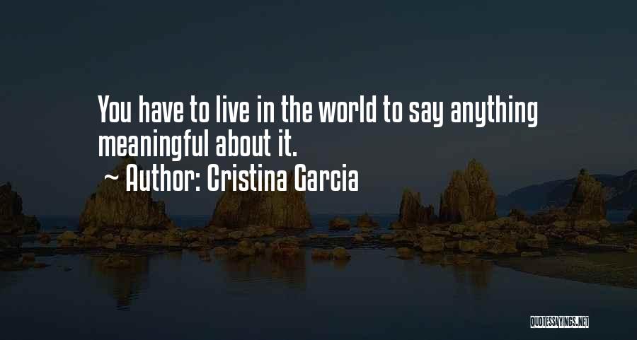 Cristina Garcia Quotes: You Have To Live In The World To Say Anything Meaningful About It.