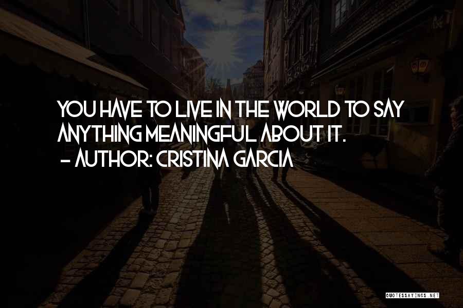 Cristina Garcia Quotes: You Have To Live In The World To Say Anything Meaningful About It.