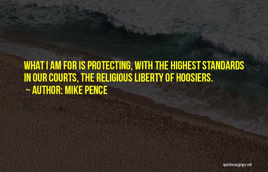 Mike Pence Quotes: What I Am For Is Protecting, With The Highest Standards In Our Courts, The Religious Liberty Of Hoosiers.