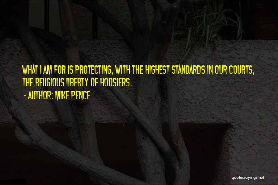 Mike Pence Quotes: What I Am For Is Protecting, With The Highest Standards In Our Courts, The Religious Liberty Of Hoosiers.