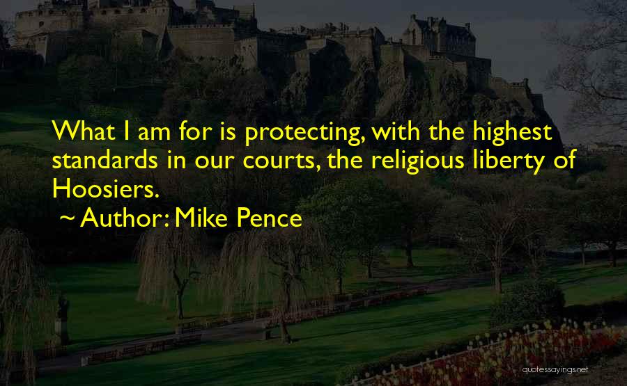 Mike Pence Quotes: What I Am For Is Protecting, With The Highest Standards In Our Courts, The Religious Liberty Of Hoosiers.