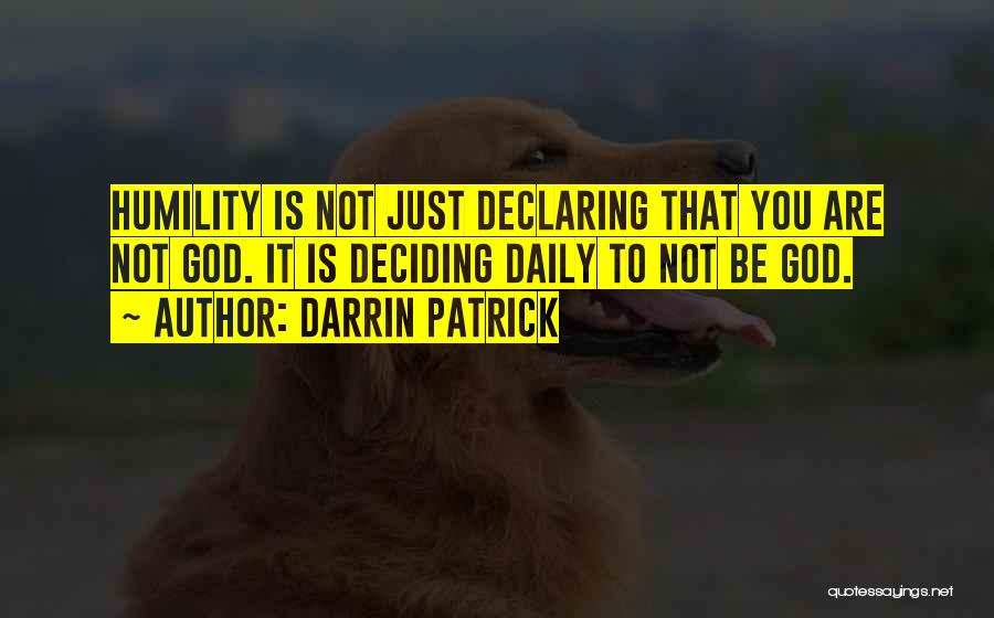 Darrin Patrick Quotes: Humility Is Not Just Declaring That You Are Not God. It Is Deciding Daily To Not Be God.