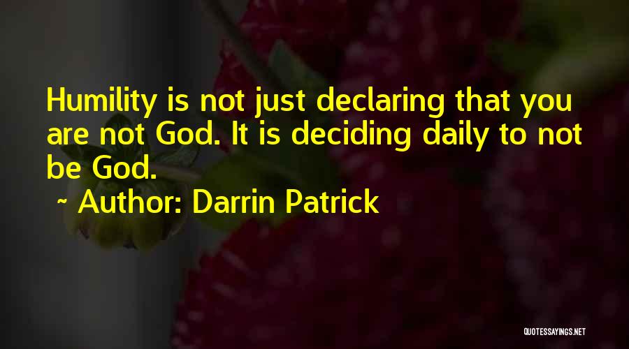 Darrin Patrick Quotes: Humility Is Not Just Declaring That You Are Not God. It Is Deciding Daily To Not Be God.