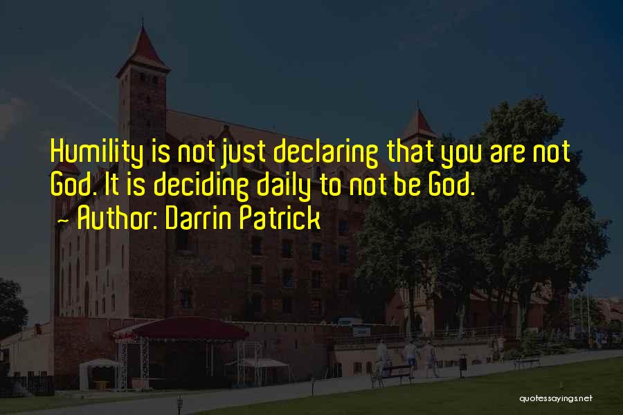 Darrin Patrick Quotes: Humility Is Not Just Declaring That You Are Not God. It Is Deciding Daily To Not Be God.