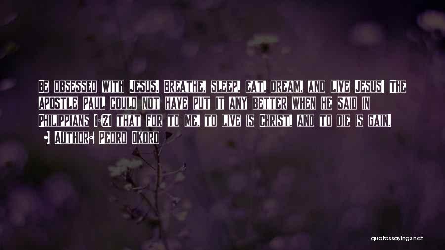 Pedro Okoro Quotes: Be Obsessed With Jesus. Breathe, Sleep, Eat, Dream, And Live Jesus! The Apostle Paul Could Not Have Put It Any