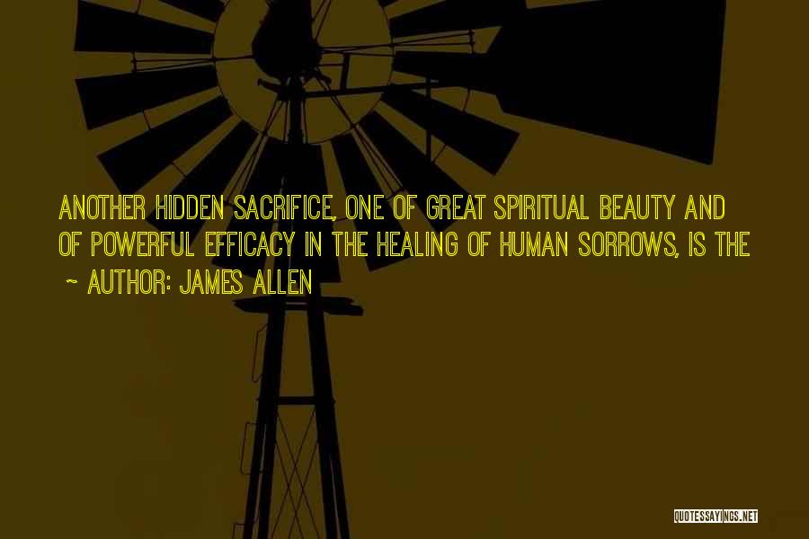 James Allen Quotes: Another Hidden Sacrifice, One Of Great Spiritual Beauty And Of Powerful Efficacy In The Healing Of Human Sorrows, Is The