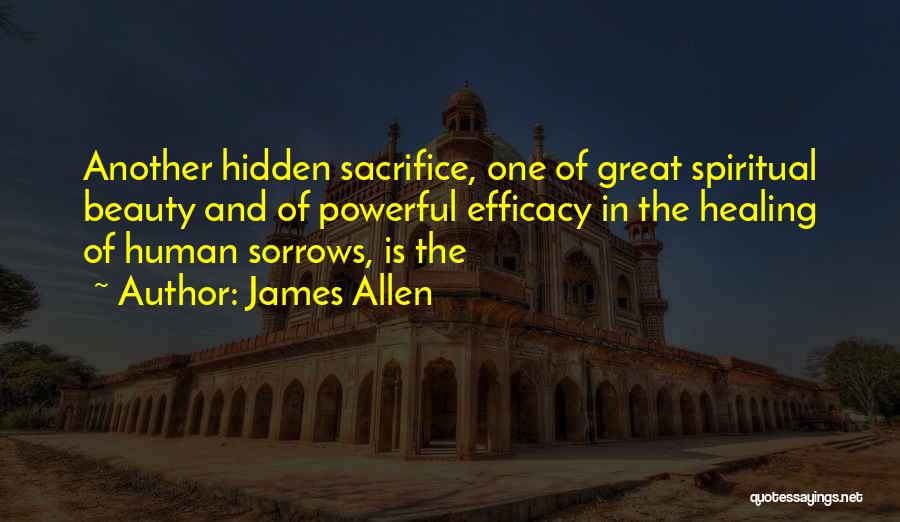 James Allen Quotes: Another Hidden Sacrifice, One Of Great Spiritual Beauty And Of Powerful Efficacy In The Healing Of Human Sorrows, Is The