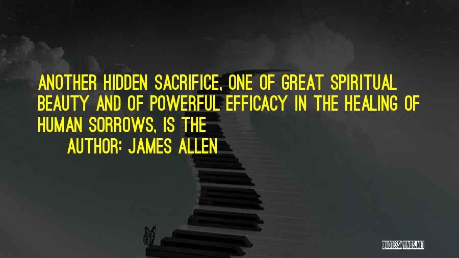 James Allen Quotes: Another Hidden Sacrifice, One Of Great Spiritual Beauty And Of Powerful Efficacy In The Healing Of Human Sorrows, Is The