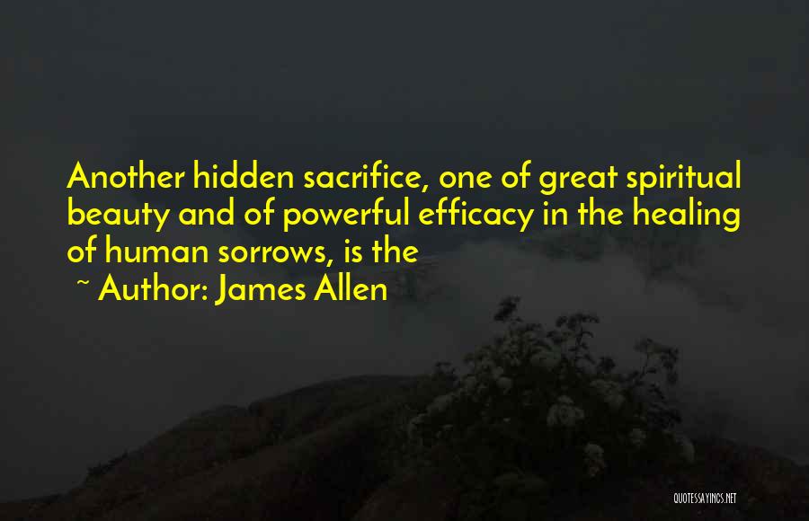 James Allen Quotes: Another Hidden Sacrifice, One Of Great Spiritual Beauty And Of Powerful Efficacy In The Healing Of Human Sorrows, Is The