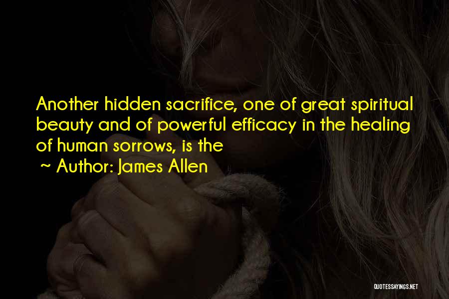 James Allen Quotes: Another Hidden Sacrifice, One Of Great Spiritual Beauty And Of Powerful Efficacy In The Healing Of Human Sorrows, Is The