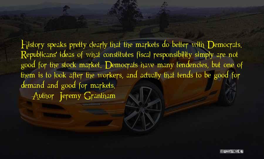 Jeremy Grantham Quotes: History Speaks Pretty Clearly That The Markets Do Better With Democrats. Republicans' Ideas Of What Constitutes Fiscal Responsibility Simply Are