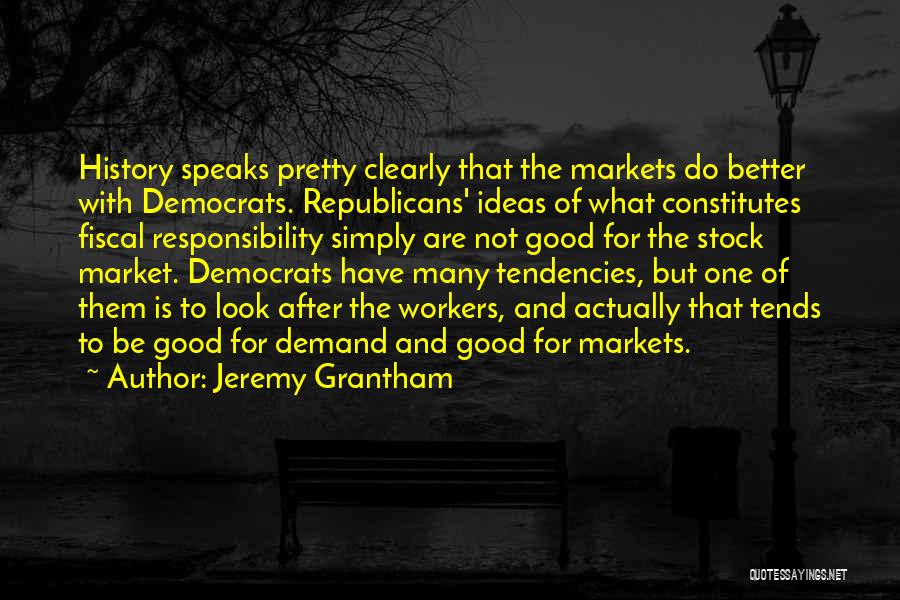 Jeremy Grantham Quotes: History Speaks Pretty Clearly That The Markets Do Better With Democrats. Republicans' Ideas Of What Constitutes Fiscal Responsibility Simply Are