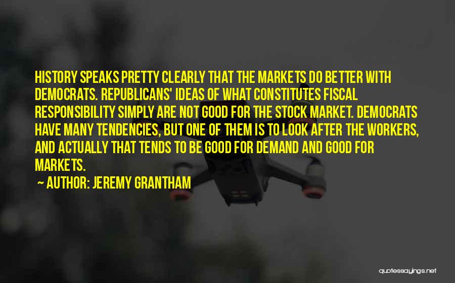 Jeremy Grantham Quotes: History Speaks Pretty Clearly That The Markets Do Better With Democrats. Republicans' Ideas Of What Constitutes Fiscal Responsibility Simply Are