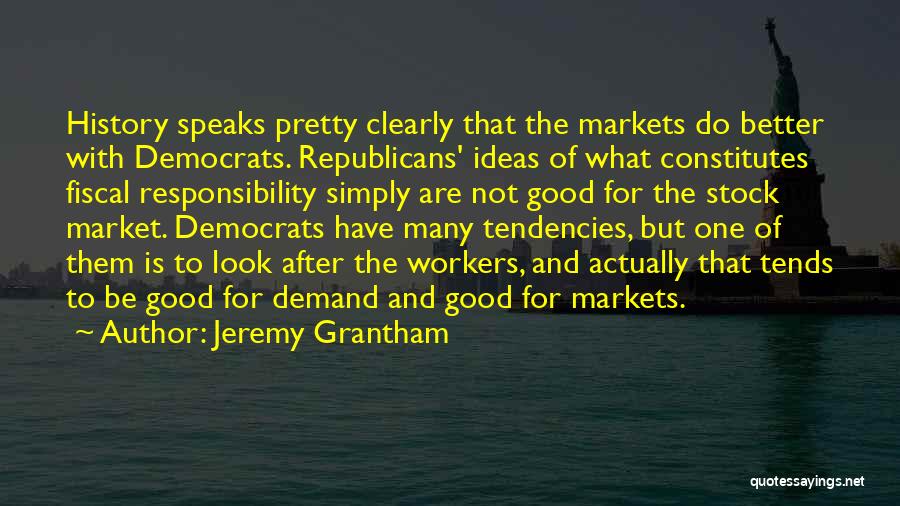 Jeremy Grantham Quotes: History Speaks Pretty Clearly That The Markets Do Better With Democrats. Republicans' Ideas Of What Constitutes Fiscal Responsibility Simply Are