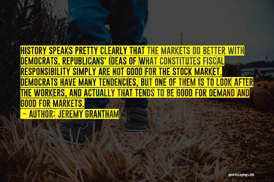 Jeremy Grantham Quotes: History Speaks Pretty Clearly That The Markets Do Better With Democrats. Republicans' Ideas Of What Constitutes Fiscal Responsibility Simply Are
