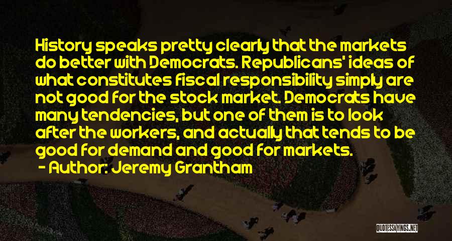 Jeremy Grantham Quotes: History Speaks Pretty Clearly That The Markets Do Better With Democrats. Republicans' Ideas Of What Constitutes Fiscal Responsibility Simply Are
