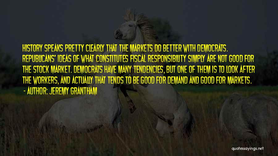 Jeremy Grantham Quotes: History Speaks Pretty Clearly That The Markets Do Better With Democrats. Republicans' Ideas Of What Constitutes Fiscal Responsibility Simply Are