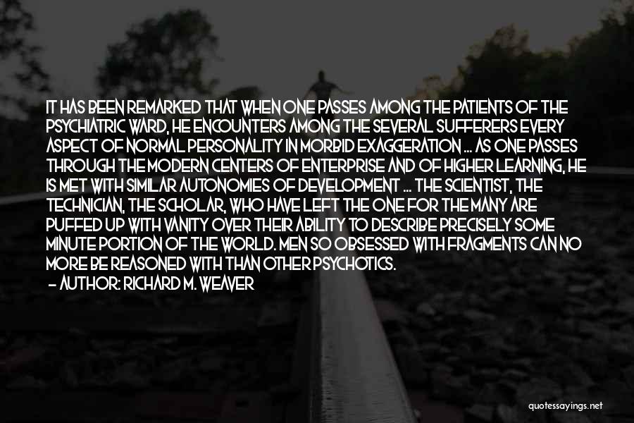 Richard M. Weaver Quotes: It Has Been Remarked That When One Passes Among The Patients Of The Psychiatric Ward, He Encounters Among The Several