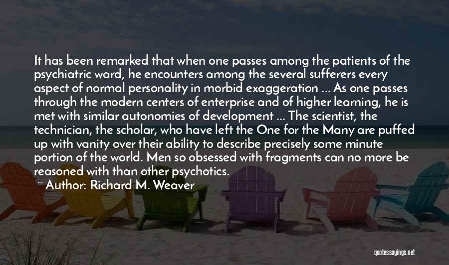 Richard M. Weaver Quotes: It Has Been Remarked That When One Passes Among The Patients Of The Psychiatric Ward, He Encounters Among The Several