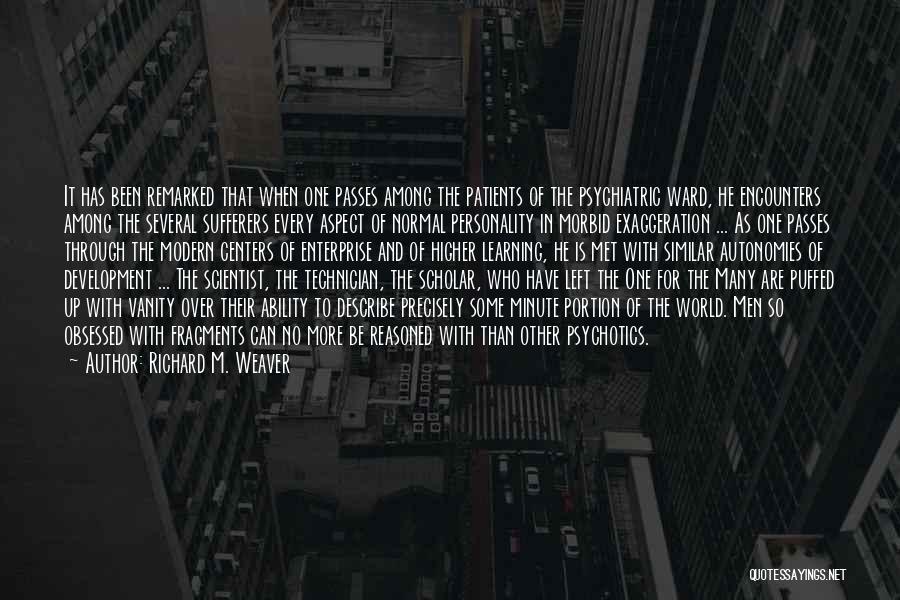 Richard M. Weaver Quotes: It Has Been Remarked That When One Passes Among The Patients Of The Psychiatric Ward, He Encounters Among The Several