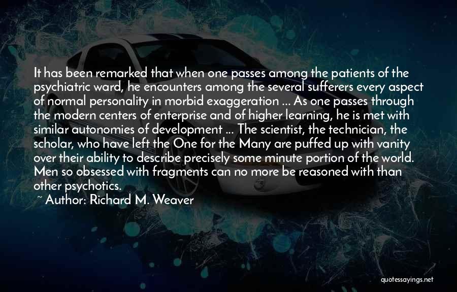 Richard M. Weaver Quotes: It Has Been Remarked That When One Passes Among The Patients Of The Psychiatric Ward, He Encounters Among The Several