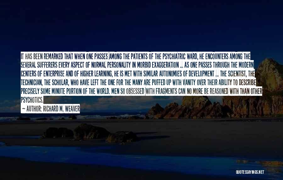Richard M. Weaver Quotes: It Has Been Remarked That When One Passes Among The Patients Of The Psychiatric Ward, He Encounters Among The Several