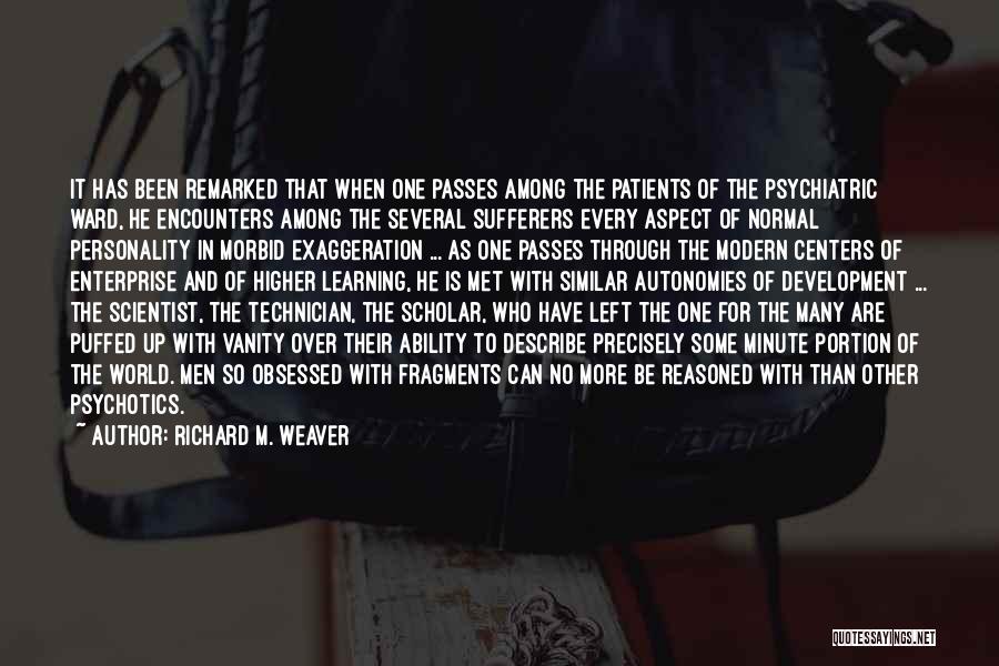 Richard M. Weaver Quotes: It Has Been Remarked That When One Passes Among The Patients Of The Psychiatric Ward, He Encounters Among The Several