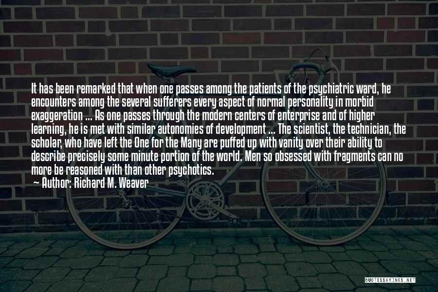 Richard M. Weaver Quotes: It Has Been Remarked That When One Passes Among The Patients Of The Psychiatric Ward, He Encounters Among The Several