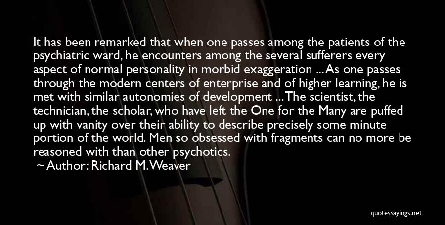 Richard M. Weaver Quotes: It Has Been Remarked That When One Passes Among The Patients Of The Psychiatric Ward, He Encounters Among The Several