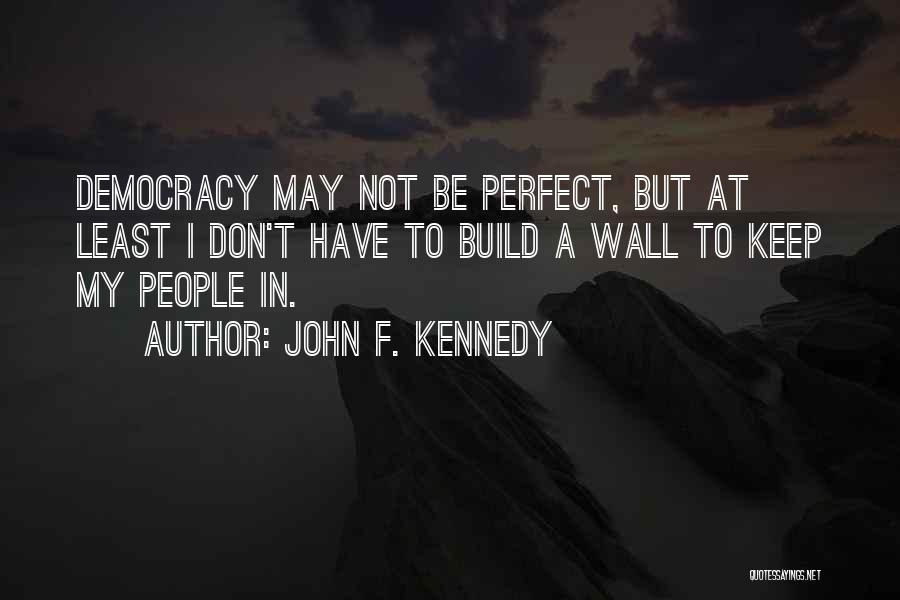 John F. Kennedy Quotes: Democracy May Not Be Perfect, But At Least I Don't Have To Build A Wall To Keep My People In.