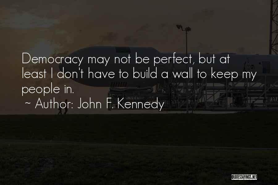 John F. Kennedy Quotes: Democracy May Not Be Perfect, But At Least I Don't Have To Build A Wall To Keep My People In.