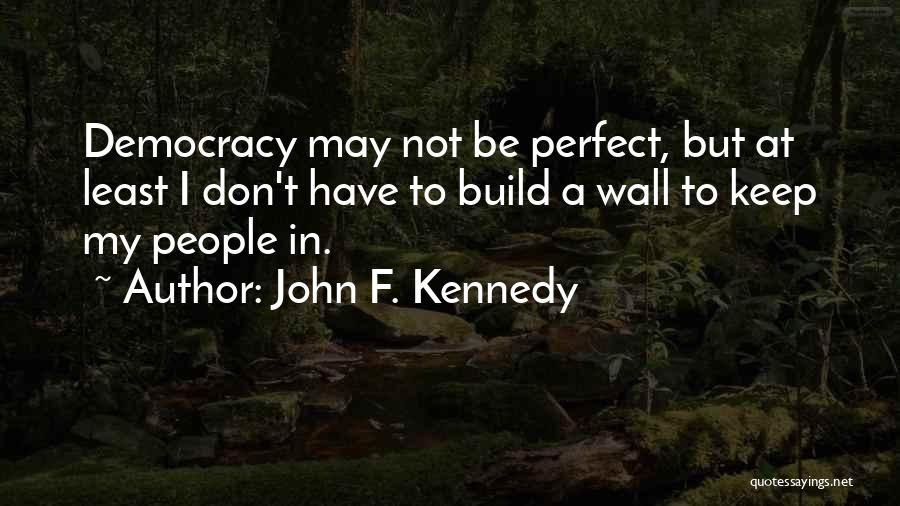 John F. Kennedy Quotes: Democracy May Not Be Perfect, But At Least I Don't Have To Build A Wall To Keep My People In.