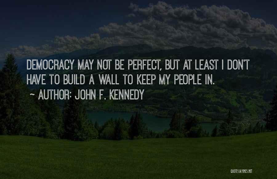 John F. Kennedy Quotes: Democracy May Not Be Perfect, But At Least I Don't Have To Build A Wall To Keep My People In.