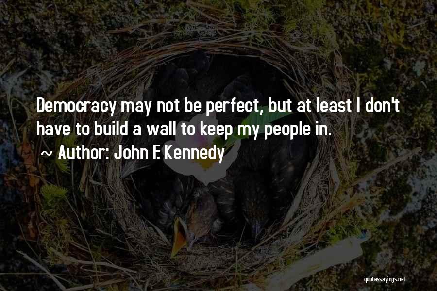 John F. Kennedy Quotes: Democracy May Not Be Perfect, But At Least I Don't Have To Build A Wall To Keep My People In.