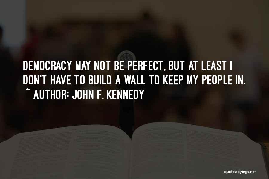 John F. Kennedy Quotes: Democracy May Not Be Perfect, But At Least I Don't Have To Build A Wall To Keep My People In.