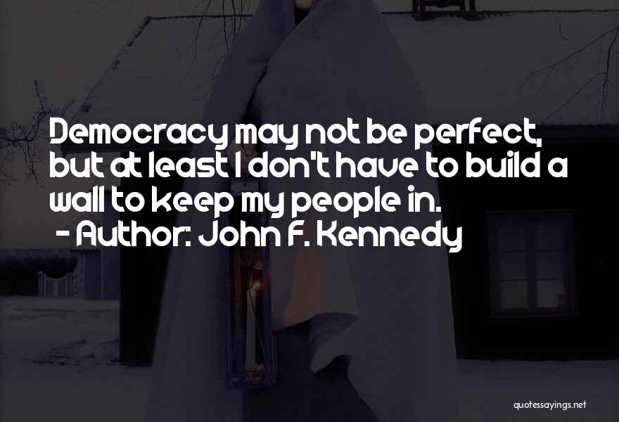 John F. Kennedy Quotes: Democracy May Not Be Perfect, But At Least I Don't Have To Build A Wall To Keep My People In.