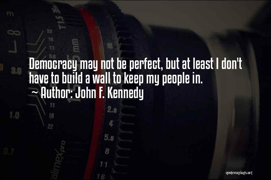 John F. Kennedy Quotes: Democracy May Not Be Perfect, But At Least I Don't Have To Build A Wall To Keep My People In.