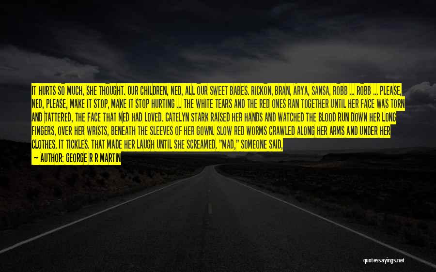 George R R Martin Quotes: It Hurts So Much, She Thought. Our Children, Ned, All Our Sweet Babes. Rickon, Bran, Arya, Sansa, Robb ... Robb